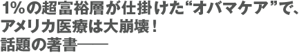 1%の超富裕層が仕掛けた“オバマケア”で、
アメリカ医療は大崩壊！　話題の著書——